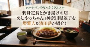 バナナマンのせっかくグルメで刺身定食とかき揚げの店「めしやっちゃん」神奈川県逗子を堺雅人＆濱田岳が紹介！