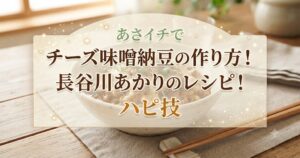 あさイチでチーズ味噌納豆の作り方！長谷川あかりのレシピ！ハピ技