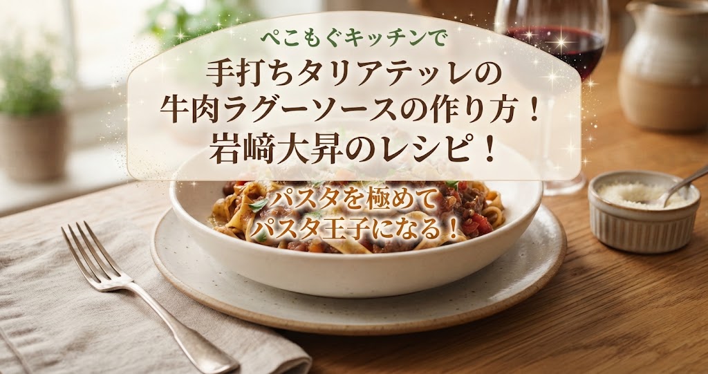 ぺこもぐキッチンで手打ちタリアテッレの牛肉ラグーソースの作り方！岩﨑大昇のレシピ！パスタを極めてパスタ王子になる！