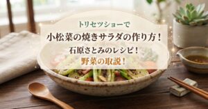 トリセツショーで小松菜の焼きサラダの作り方！石原さとみのレシピ！野菜の取説！