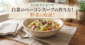 トリセツショーで白菜のベーコンスープの作り方！野菜の取説！